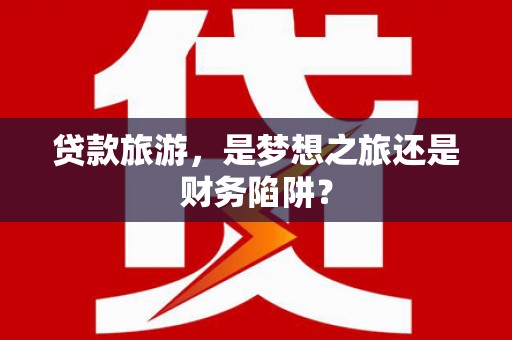衡阳贷款旅游，是梦想之旅还是财务陷阱？