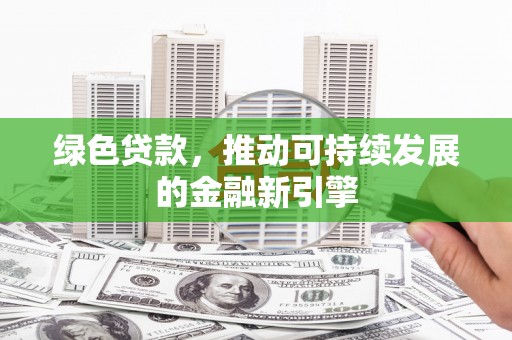 衡阳绿色贷款，推动可持续发展的金融新引擎