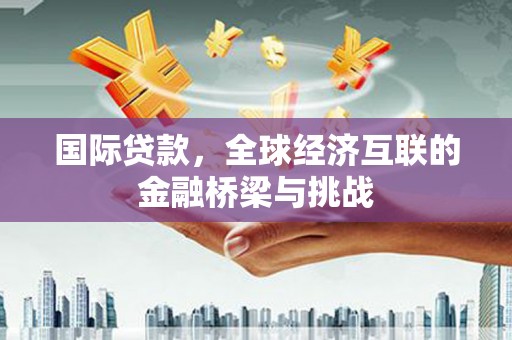 衡阳国际贷款，全球经济互联的金融桥梁与挑战
