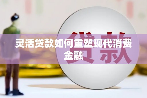 衡阳灵活贷款如何重塑现代消费金融