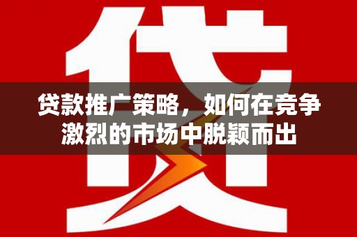 衡阳贷款推广策略，如何在竞争激烈的市场中脱颖而出