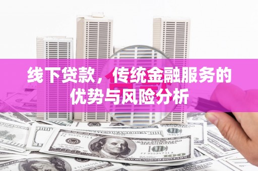 衡阳线下贷款，传统金融服务的优势与风险分析