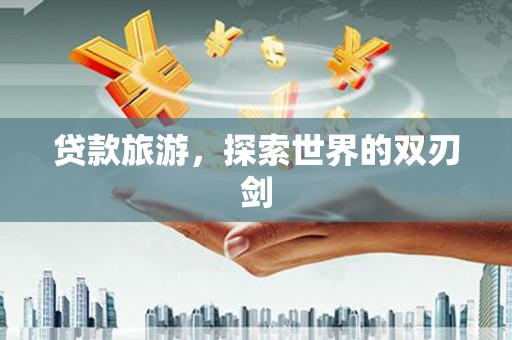 衡阳贷款旅游，探索世界的双刃剑