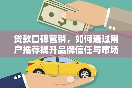 衡阳贷款口碑营销，如何通过用户推荐提升品牌信任与市场份额