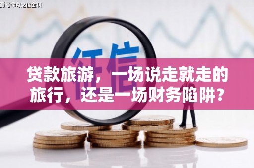 衡阳贷款旅游，一场说走就走的旅行，还是一场财务陷阱？