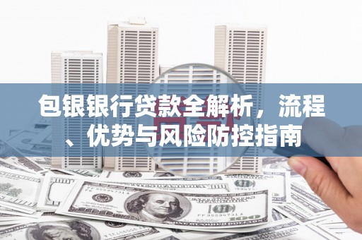 衡阳包银银行贷款全解析，流程、优势与风险防控指南