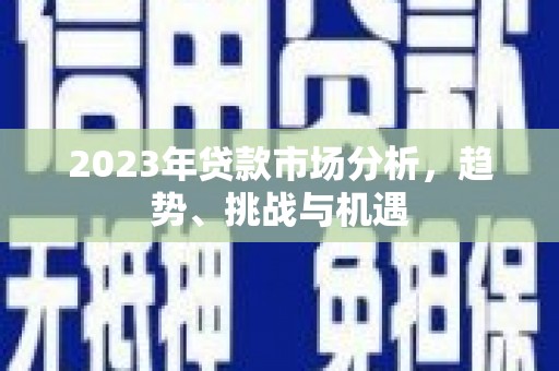 衡阳2023年贷款市场分析，趋势、挑战与机遇