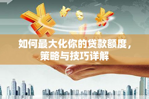 衡阳如何最大化你的贷款额度，策略与技巧详解
