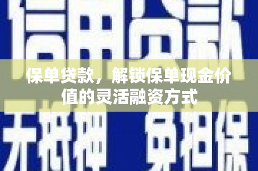 衡阳保单贷款，解锁保单现金价值的灵活融资方式