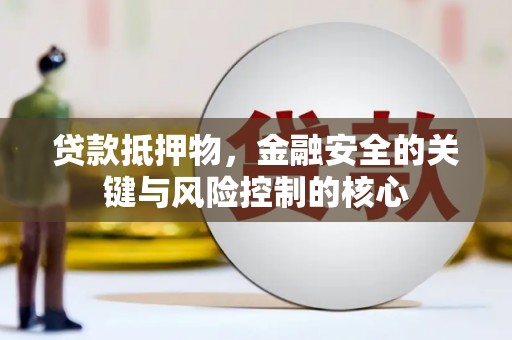 衡阳贷款抵押物，金融安全的关键与风险控制的核心