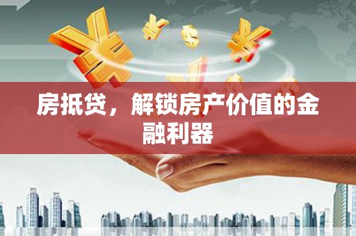 衡阳房抵贷，解锁房产价值的金融利器