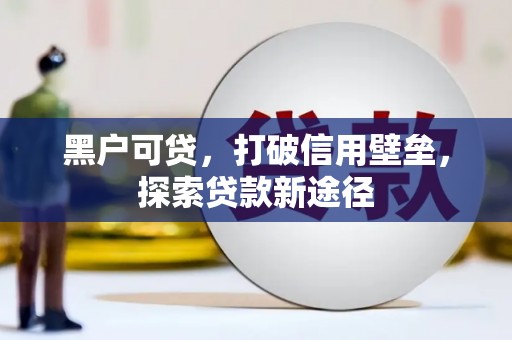 衡阳黑户可贷，打破信用壁垒，探索贷款新途径