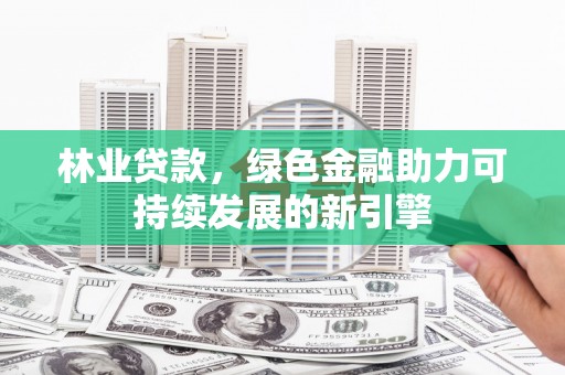衡阳林业贷款，绿色金融助力可持续发展的新引擎