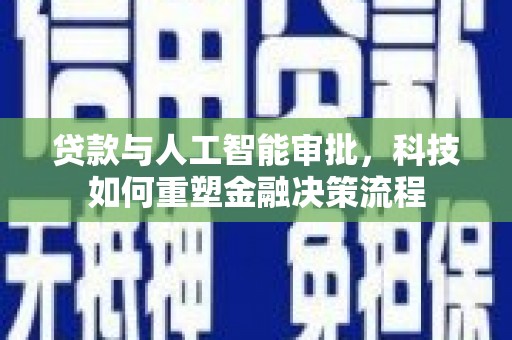 衡阳贷款与人工智能审批，科技如何重塑金融决策流程