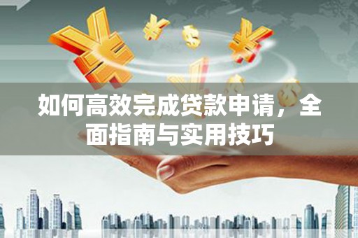 衡阳如何高效完成贷款申请，全面指南与实用技巧