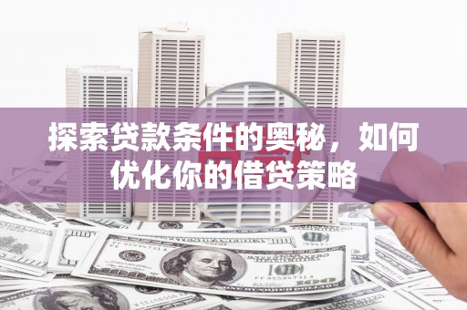 衡阳探索贷款条件的奥秘，如何优化你的借贷策略