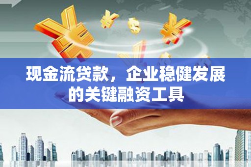 衡阳现金流贷款，企业稳健发展的关键融资工具