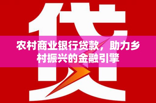 衡阳农村商业银行贷款，助力乡村振兴的金融引擎
