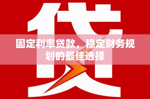 衡阳固定利率贷款，稳定财务规划的最佳选择