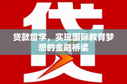 衡阳贷款留学，实现国际教育梦想的金融桥梁