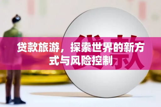 衡阳贷款旅游，探索世界的新方式与风险控制