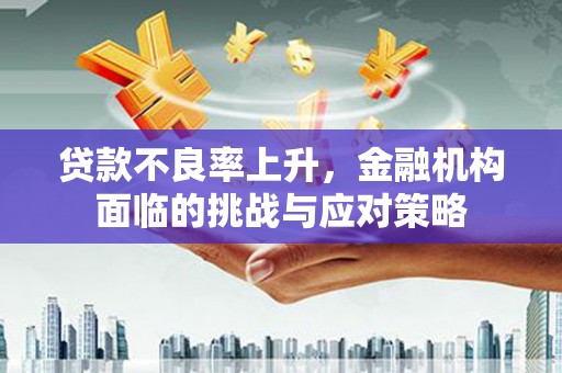 衡阳贷款不良率上升，金融机构面临的挑战与应对策略