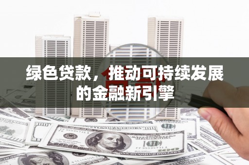 衡阳绿色贷款，推动可持续发展的金融新引擎