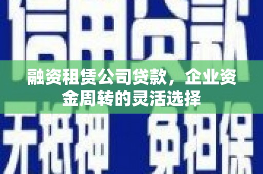 衡阳融资租赁公司贷款，企业资金周转的灵活选择