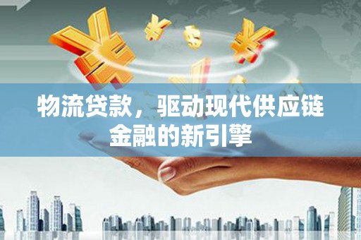 衡阳物流贷款，驱动现代供应链金融的新引擎