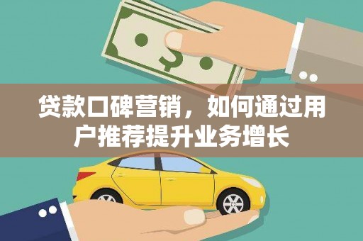 衡阳贷款口碑营销，如何通过用户推荐提升业务增长