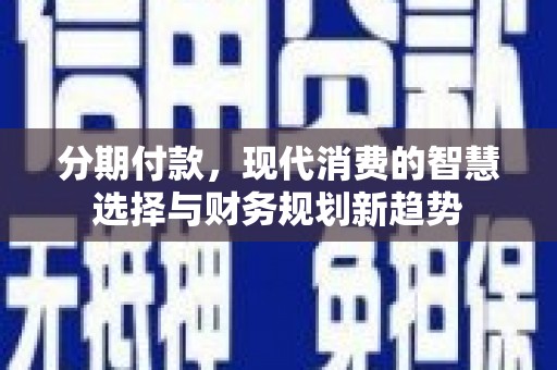 衡阳分期付款，现代消费的智慧选择与财务规划新趋势
