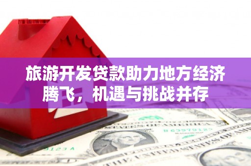 衡阳旅游开发贷款助力地方经济腾飞，机遇与挑战并存