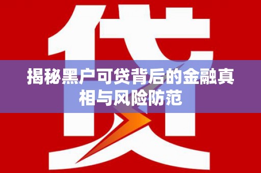衡阳揭秘黑户可贷背后的金融真相与风险防范