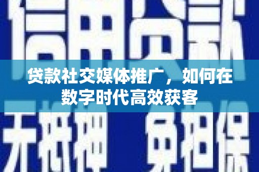 衡阳贷款社交媒体推广，如何在数字时代高效获客
