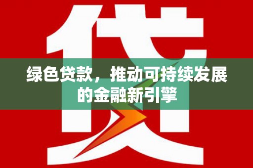 衡阳绿色贷款，推动可持续发展的金融新引擎