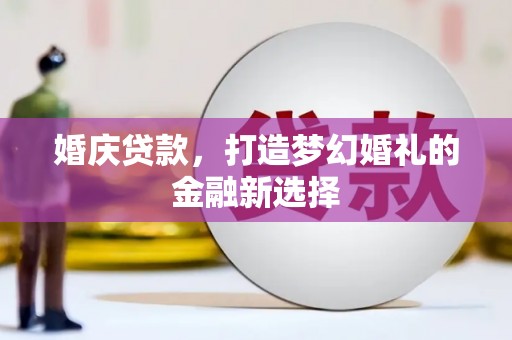 衡阳婚庆贷款，打造梦幻婚礼的金融新选择