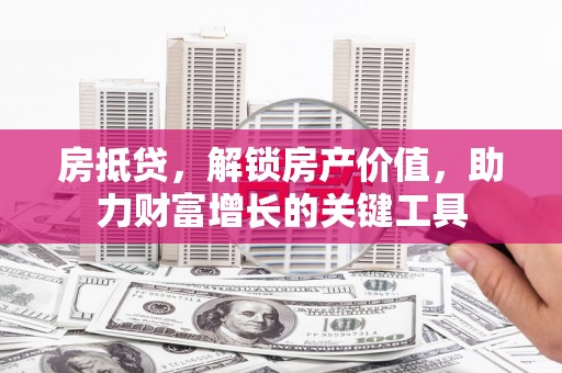 衡阳房抵贷，解锁房产价值，助力财富增长的关键工具