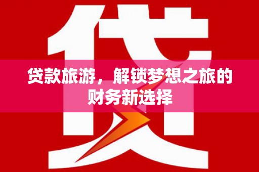 衡阳贷款旅游，解锁梦想之旅的财务新选择