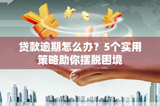 衡阳贷款逾期怎么办？5个实用策略助你摆脱困境