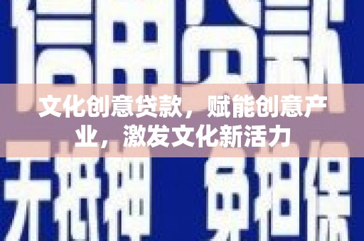 衡阳文化创意贷款，赋能创意产业，激发文化新活力