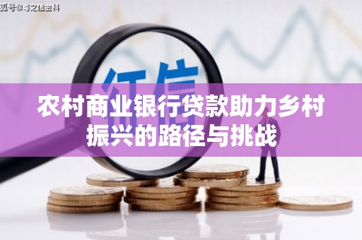 衡阳农村商业银行贷款助力乡村振兴的路径与挑战