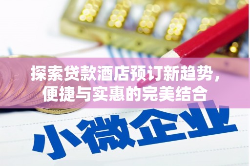 衡阳探索贷款酒店预订新趋势，便捷与实惠的完美结合