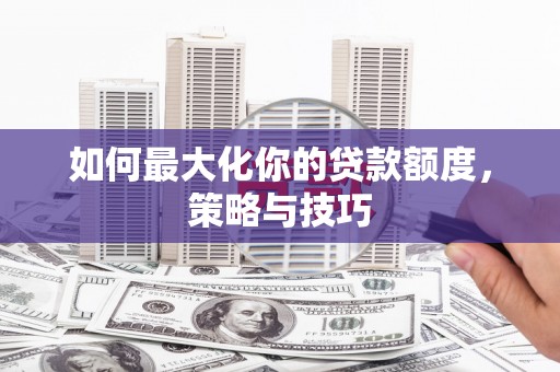 衡阳如何最大化你的贷款额度，策略与技巧