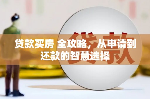 衡阳贷款买房 全攻略，从申请到还款的智慧选择