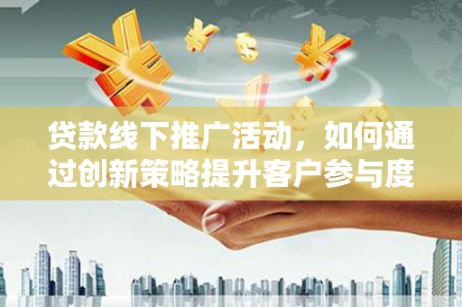 衡阳贷款线下推广活动，如何通过创新策略提升客户参与度