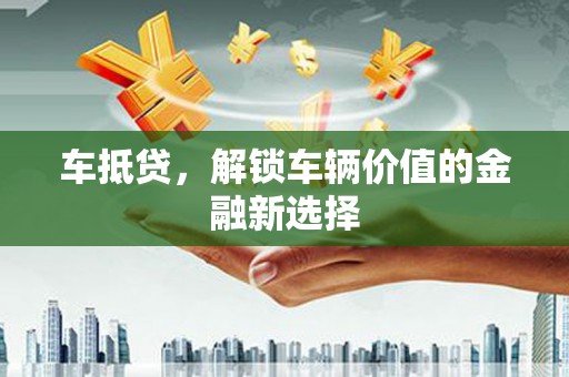 衡阳车抵贷，解锁车辆价值的金融新选择