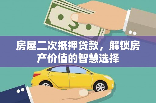 衡阳房屋二次抵押贷款，解锁房产价值的智慧选择