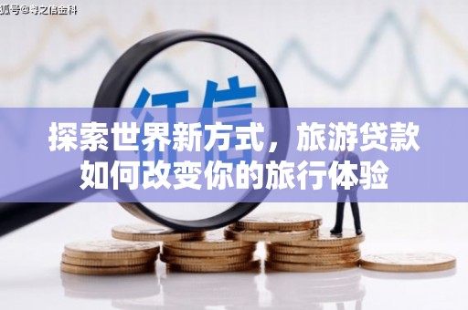 衡阳探索世界新方式，旅游贷款如何改变你的旅行体验
