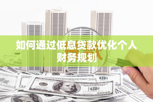 衡阳如何通过低息贷款优化个人财务规划
