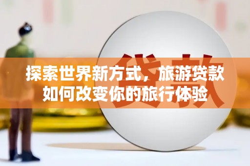 衡阳探索世界新方式，旅游贷款如何改变你的旅行体验